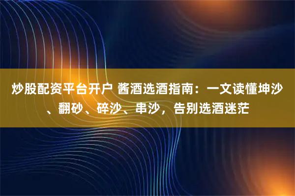 炒股配资平台开户 酱酒选酒指南：一文读懂坤沙、翻砂、碎沙、串沙，告别选酒迷茫