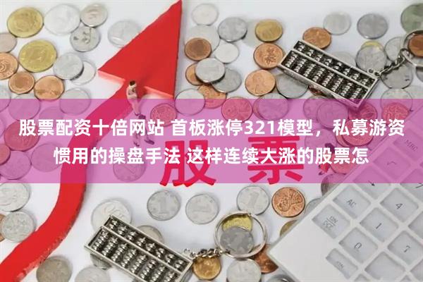 股票配资十倍网站 首板涨停321模型，私募游资惯用的操盘手法 这样连续大涨的股票怎