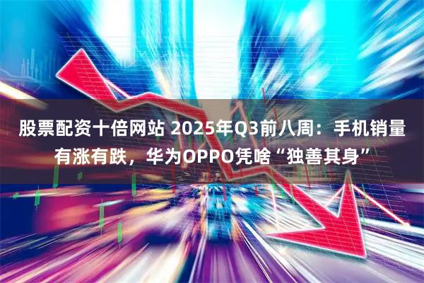 股票配资十倍网站 2025年Q3前八周：手机销量有涨有跌，华为OPPO凭啥“独善其身”