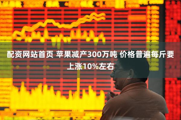 配资网站首页 苹果减产300万吨 价格普遍每斤要上涨10%左右