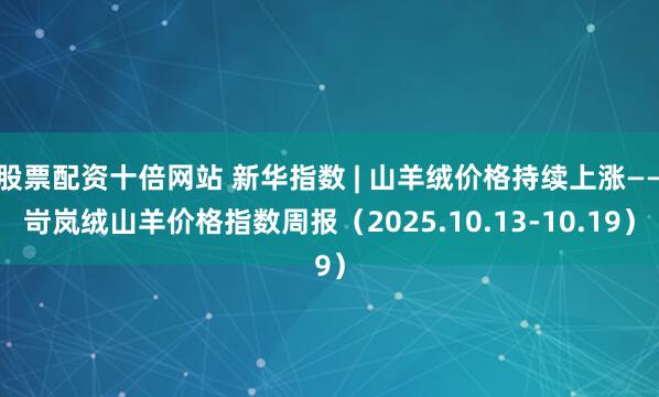 股票配资十倍网站 新华指数 | 山羊绒价格持续上涨——岢岚绒山羊价格指数周报（2025.10.13-10.19）