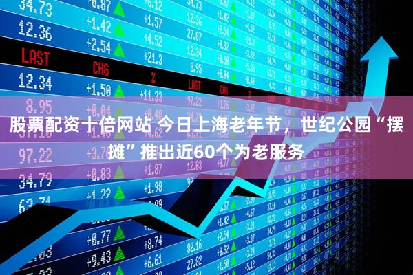 股票配资十倍网站 今日上海老年节，世纪公园“摆摊”推出近60个为老服务