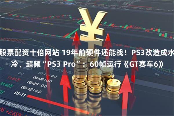 股票配资十倍网站 19年前硬件还能战！PS3改造成水冷、超频“PS3 Pro”：60帧运行《GT赛车6》