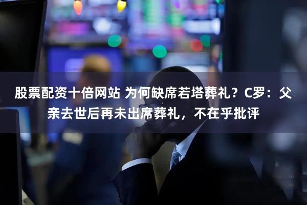 股票配资十倍网站 为何缺席若塔葬礼？C罗：父亲去世后再未出席葬礼，不在乎批评