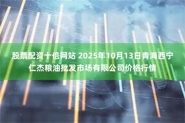 股票配资十倍网站 2025年10月13日青海西宁仁杰粮油批发市场有限公司价格行情