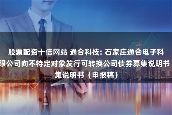 股票配资十倍网站 通合科技: 石家庄通合电子科技股份有限公司向不特定对象发行可转换公司债券募集说明书（申报稿）
