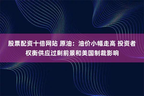 股票配资十倍网站 原油：油价小幅走高 投资者权衡供应过剩前景和美国制裁影响