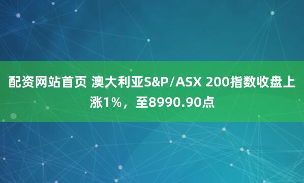 配资网站首页 澳大利亚S&P/ASX 200指数收盘上涨1%，至8990.90点