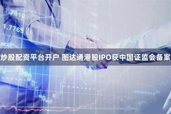 炒股配资平台开户 图达通港股IPO获中国证监会备案