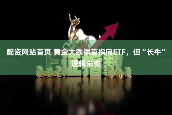 配资网站首页 黄金大跌祸首指向ETF，但“长牛”逻辑未变