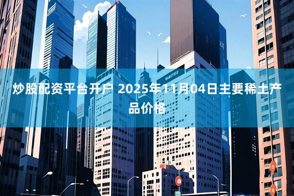 炒股配资平台开户 2025年11月04日主要稀土产品价格