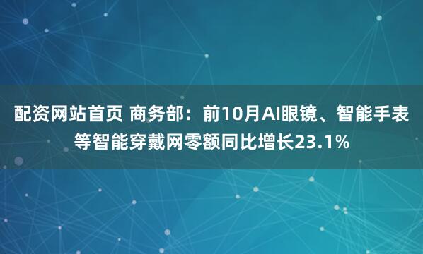 配资网站首页 商务部：前10月AI眼镜、智能手表等智能穿戴网零额同比增长23.1%