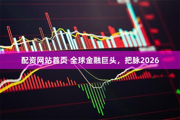 配资网站首页 全球金融巨头，把脉2026