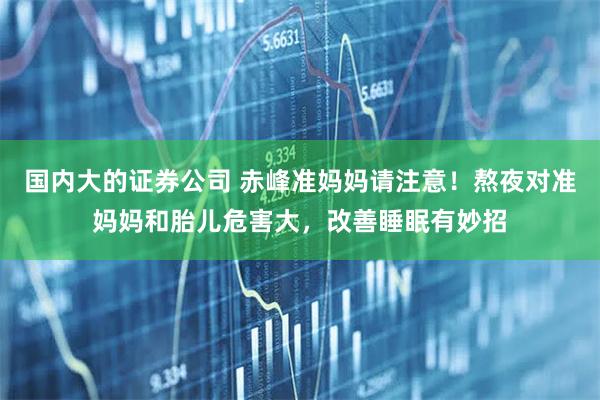 国内大的证券公司 赤峰准妈妈请注意！熬夜对准妈妈和胎儿危害大，改善睡眠有妙招