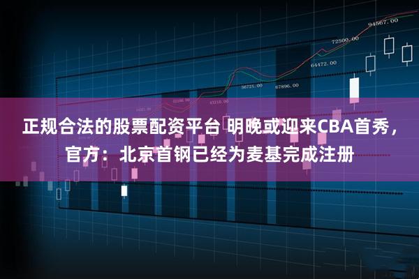 正规合法的股票配资平台 明晚或迎来CBA首秀，官方：北京首钢已经为麦基完成注册