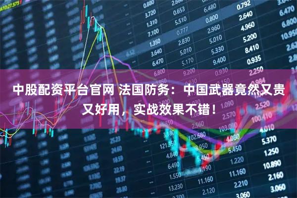 中股配资平台官网 法国防务：中国武器竟然又贵又好用，实战效果不错！