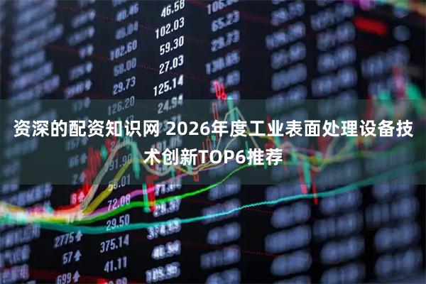 资深的配资知识网 2026年度工业表面处理设备技术创新TOP6推荐