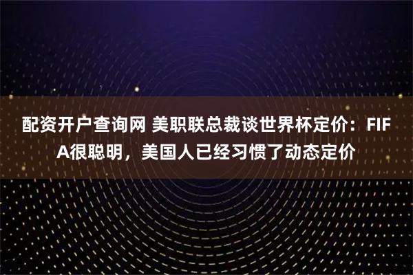 配资开户查询网 美职联总裁谈世界杯定价：FIFA很聪明，美国人已经习惯了动态定价