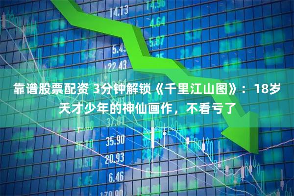 靠谱股票配资 3分钟解锁《千里江山图》:18岁天才少年的神仙画作,不看亏了