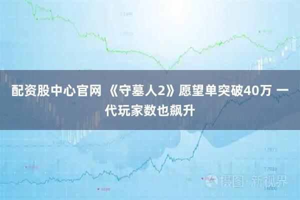 配资股中心官网 《守墓人2》愿望单突破40万 一代玩家数也飙升