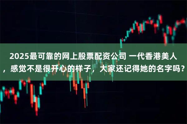2025最可靠的网上股票配资公司 一代香港美人，感觉不是很开心的样子，大家还记得她的名字吗？