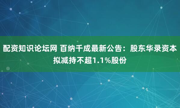 配资知识论坛网 百纳千成最新公告：股东华录资本拟减持不超1.1%股份