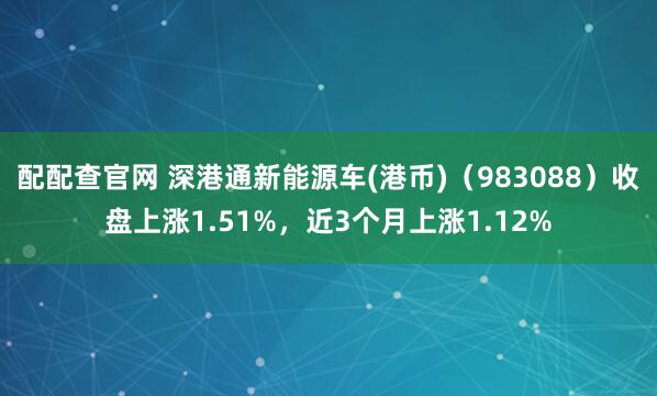 配配查官网 深港通新能源车(港币)（983088）收盘上涨1.51%，近3个月上涨1.12%