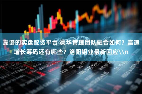 靠谱的实盘配资平台 豪华管理团队融合如何？高速增长筹码还有哪些？洛阳钼业最新回应\n