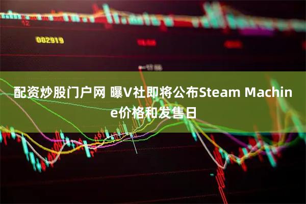 配资炒股门户网 曝V社即将公布Steam Machine价格和发售日