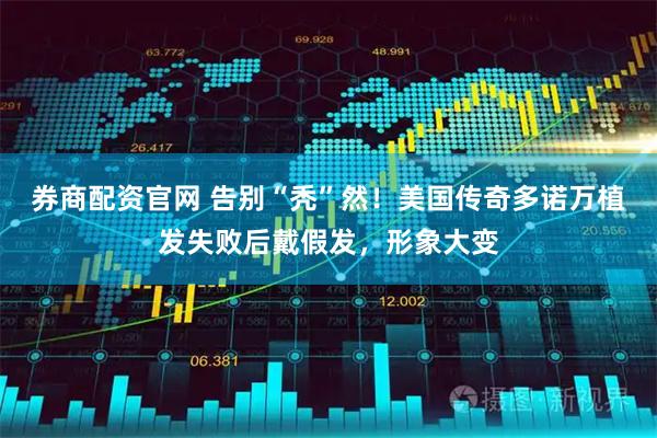 券商配资官网 告别“秃”然！美国传奇多诺万植发失败后戴假发，形象大变