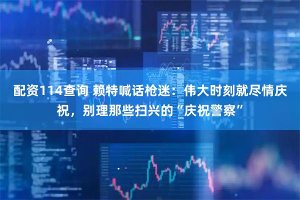 配资114查询 赖特喊话枪迷：伟大时刻就尽情庆祝，别理那些扫兴的“庆祝警察”