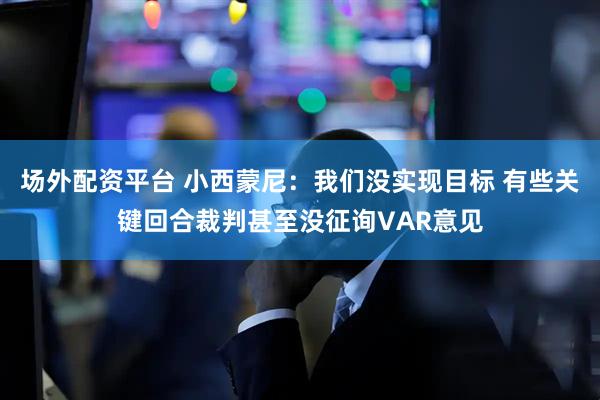 场外配资平台 小西蒙尼：我们没实现目标 有些关键回合裁判甚至没征询VAR意见