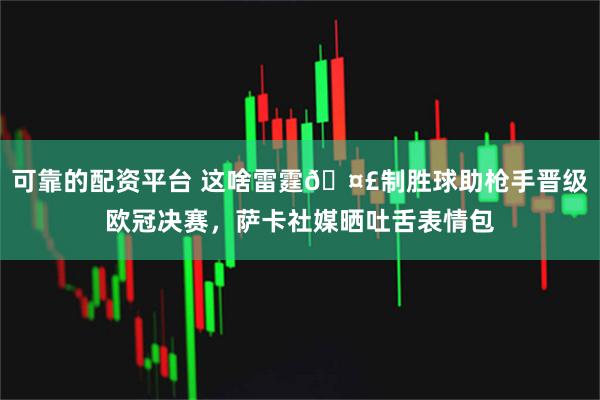 可靠的配资平台 这啥雷霆🤣制胜球助枪手晋级欧冠决赛，萨卡社媒晒吐舌表情包