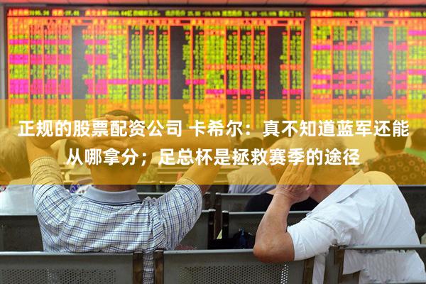 正规的股票配资公司 卡希尔：真不知道蓝军还能从哪拿分；足总杯是拯救赛季的途径