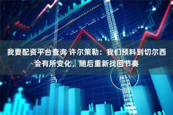 我要配资平台查询 许尔策勒：我们预料到切尔西会有所变化，随后重新找回节奏