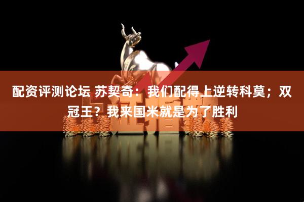 配资评测论坛 苏契奇：我们配得上逆转科莫；双冠王？我来国米就是为了胜利