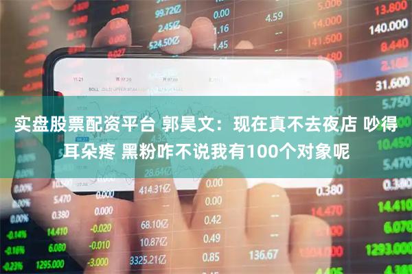 实盘股票配资平台 郭昊文：现在真不去夜店 吵得耳朵疼 黑粉咋不说我有100个对象呢