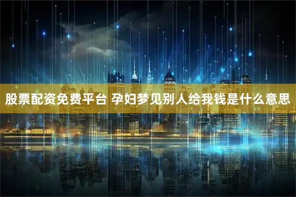 股票配资免费平台 孕妇梦见别人给我钱是什么意思