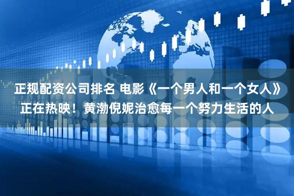 正规配资公司排名 电影《一个男人和一个女人》正在热映!黄渤倪妮治愈每一个努力生活的人