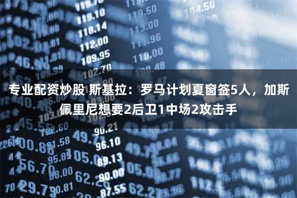 专业配资炒股 斯基拉：罗马计划夏窗签5人，加斯佩里尼想要2后卫1中场2攻击手
