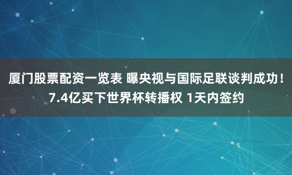 厦门股票配资一览表 曝央视与国际足联谈判成功！7.4亿买下世界杯转播权 1天内签约