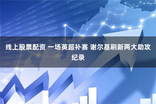 线上股票配资 一场英超补赛 谢尔基刷新两大助攻纪录