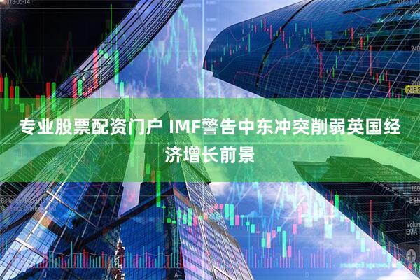 专业股票配资门户 IMF警告中东冲突削弱英国经济增长前景