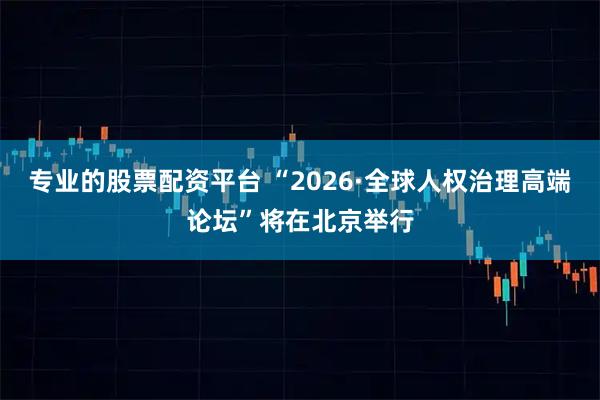 专业的股票配资平台 “2026·全球人权治理高端论坛”将在北京举行