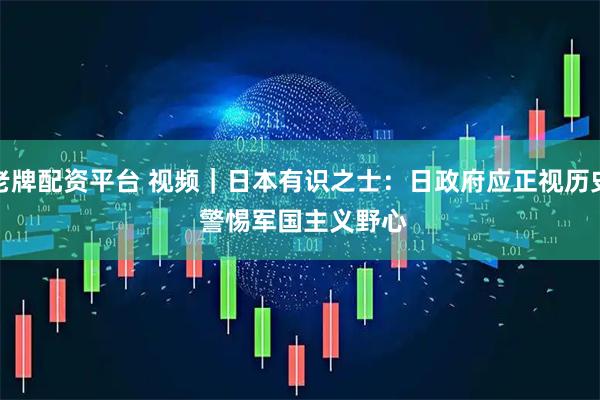 老牌配资平台 视频｜日本有识之士：日政府应正视历史 警惕军国主义野心