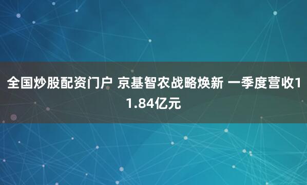 全国炒股配资门户 京基智农战略焕新 一季度营收11.84亿元
