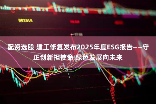 配资选股 建工修复发布2025年度ESG报告——守正创新担使命 绿色发展向未来