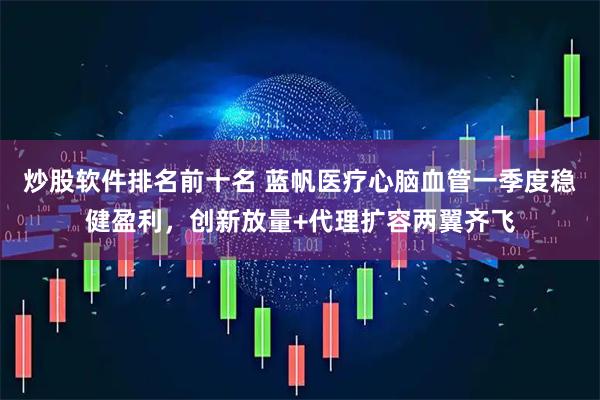 炒股软件排名前十名 蓝帆医疗心脑血管一季度稳健盈利，创新放量+代理扩容两翼齐飞